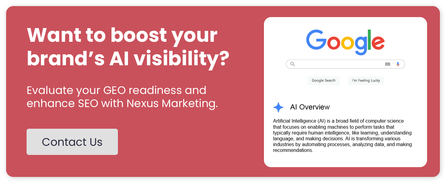 Want to boost your brand’s AI visibility? Evaluate your GEO readiness and enhance SEO with Nexus Marketing. Contact us.