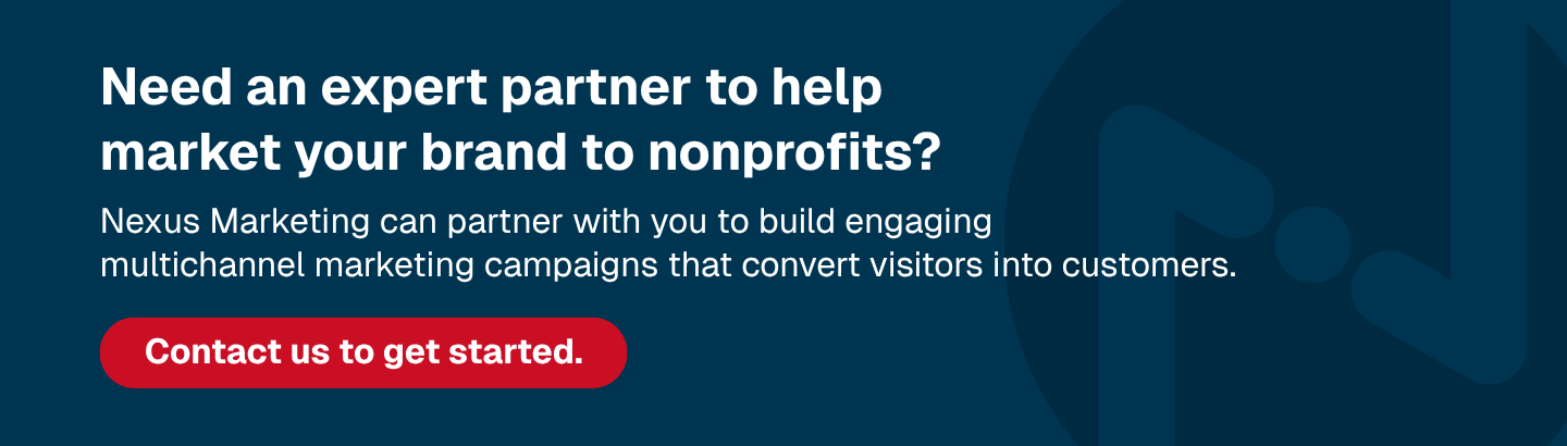 Need an expert partner to help market your brand to nonprofits? Nexus Marketing can partner with you to build engaging multichannel marketing campaigns that convert visitors into customers. Contact us to get started.